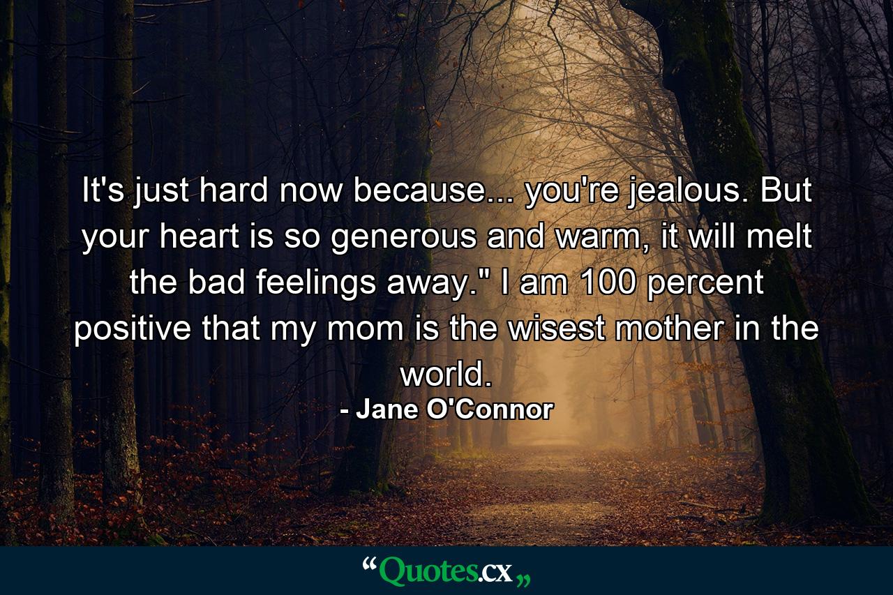 It's just hard now because... you're jealous. But your heart is so generous and warm, it will melt the bad feelings away.