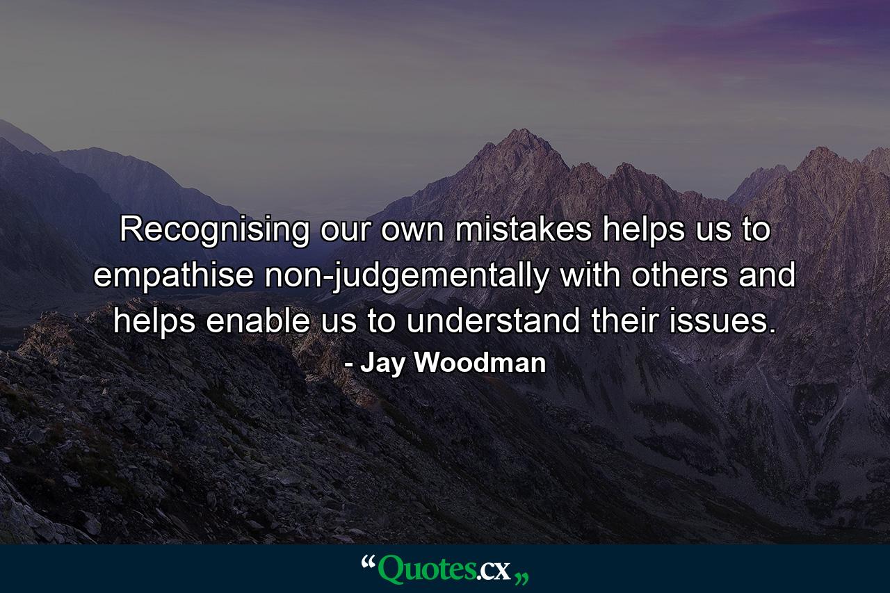 Recognising our own mistakes helps us to empathise non-judgementally with others and helps enable us to understand their issues. - Quote by Jay Woodman