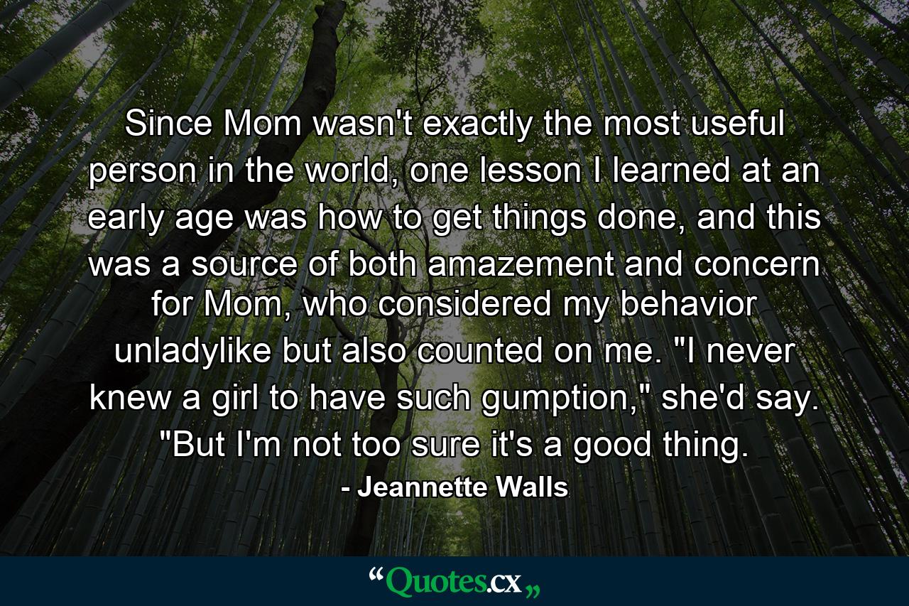 Since Mom wasn't exactly the most useful person in the world, one lesson I learned at an early age was how to get things done, and this was a source of both amazement and concern for Mom, who considered my behavior unladylike but also counted on me. 