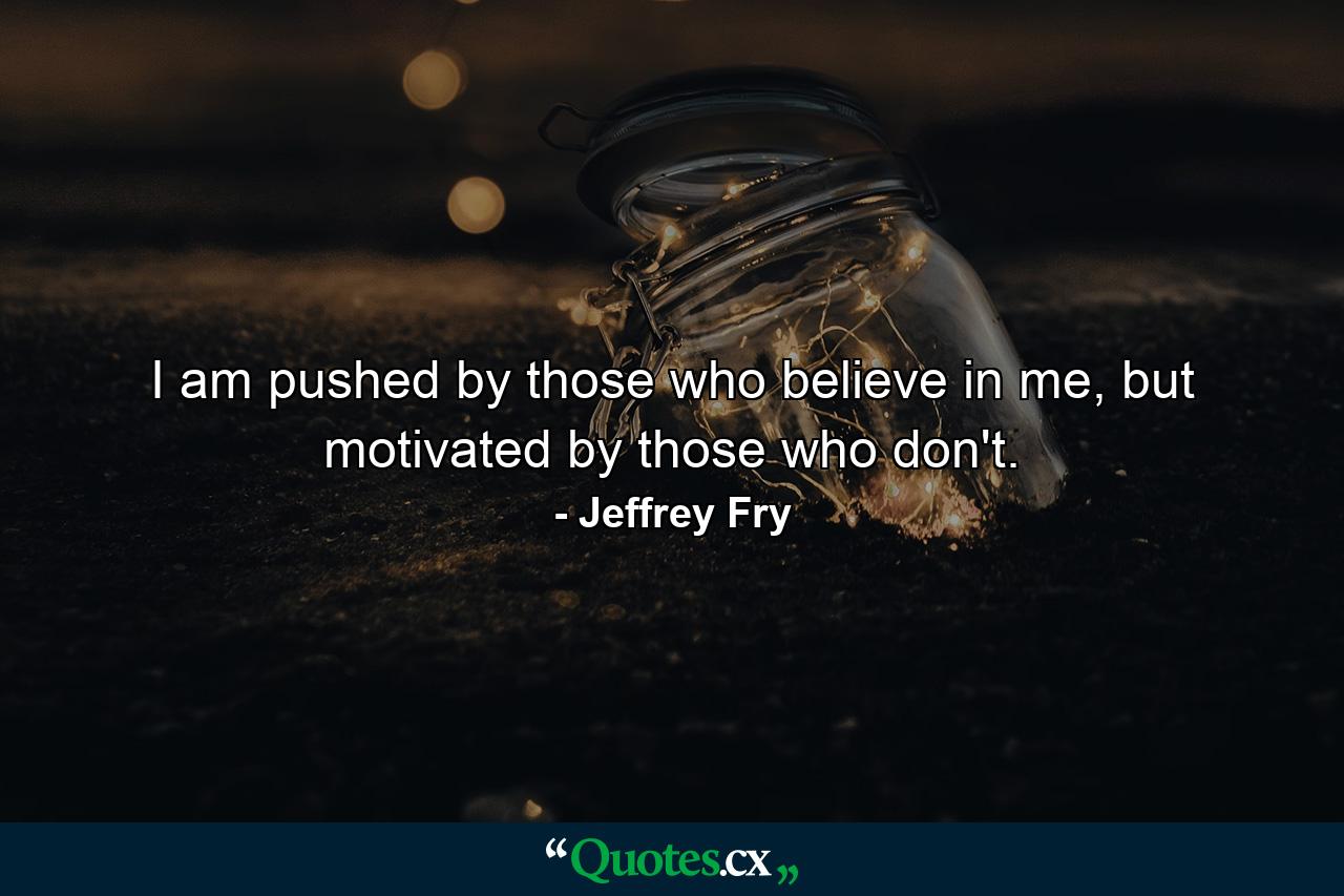 I am pushed by those who believe in me, but motivated by those who don't. - Quote by Jeffrey Fry