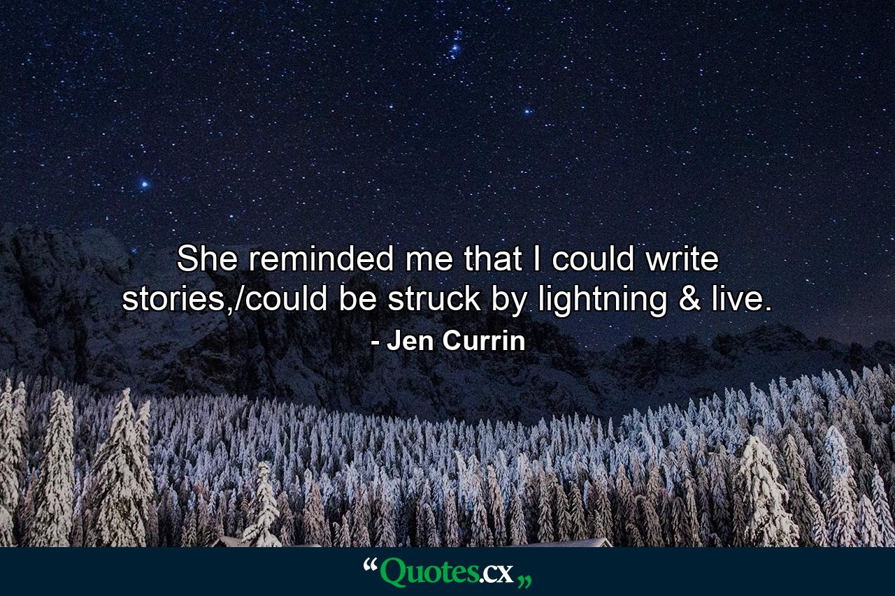 She reminded me that I could write stories,/could be struck by lightning & live. - Quote by Jen Currin