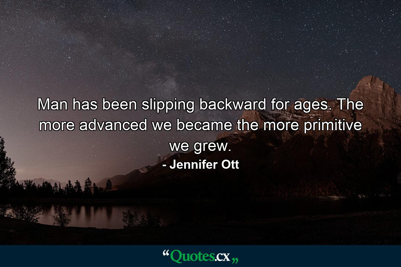 Man has been slipping backward for ages. The more advanced we became the more primitive we grew. - Quote by Jennifer Ott