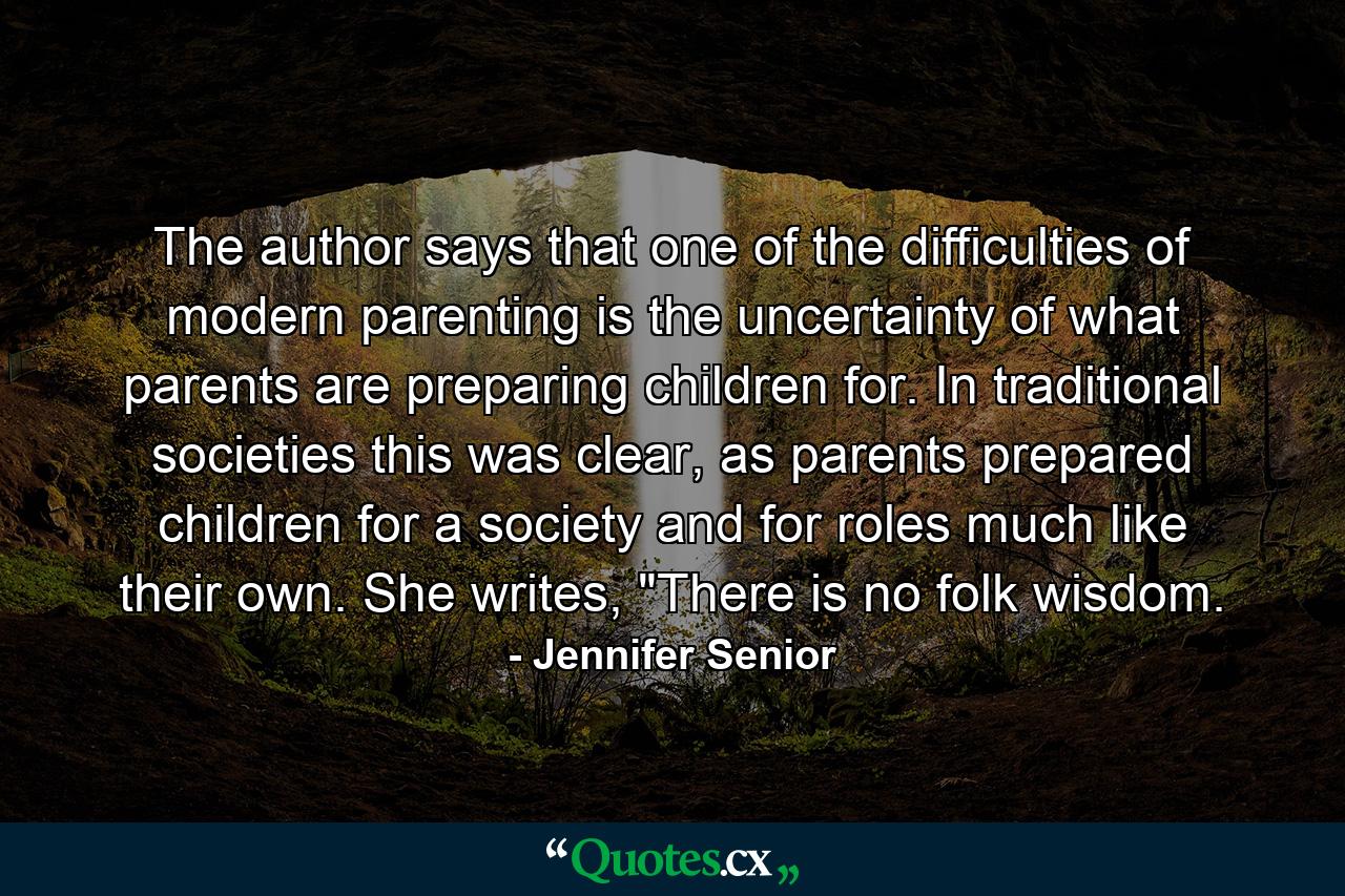 The author says that one of the difficulties of modern parenting is the uncertainty of what parents are preparing children for. In traditional societies this was clear, as parents prepared children for a society and for roles much like their own. She writes, 