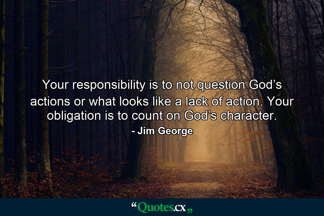 Your responsibility is to not question God’s actions or what looks like a lack of action. Your obligation is to count on God’s character. - Quote by Jim George