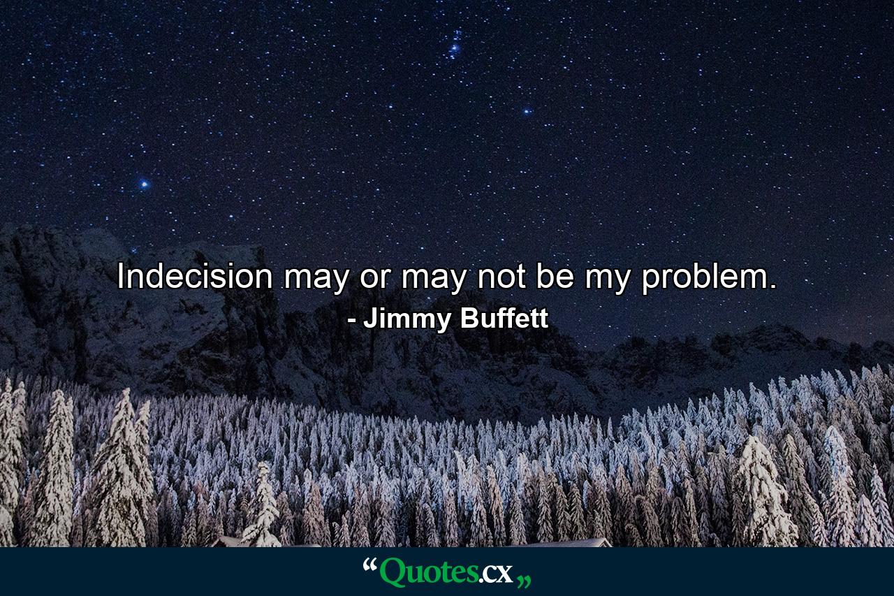 Indecision may or may not be my problem. - Quote by Jimmy Buffett