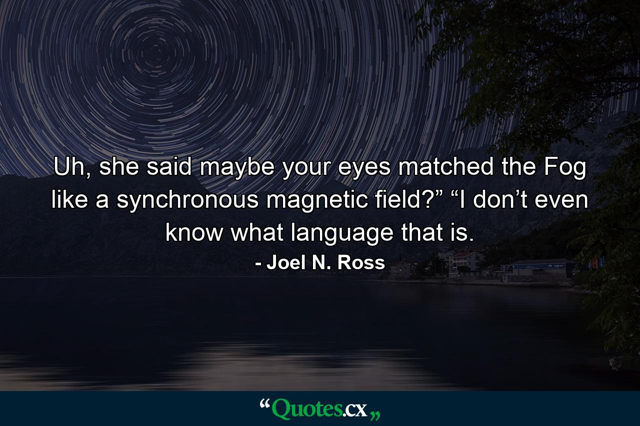 Uh, she said maybe your eyes matched the Fog like a synchronous magnetic field?” “I don’t even know what language that is. - Quote by Joel N. Ross