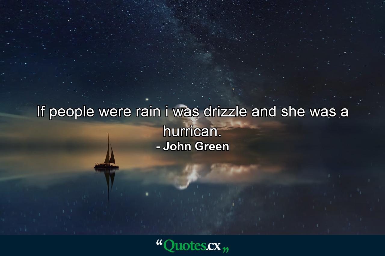 If people were rain i was drizzle and she was a hurrican. - Quote by John Green