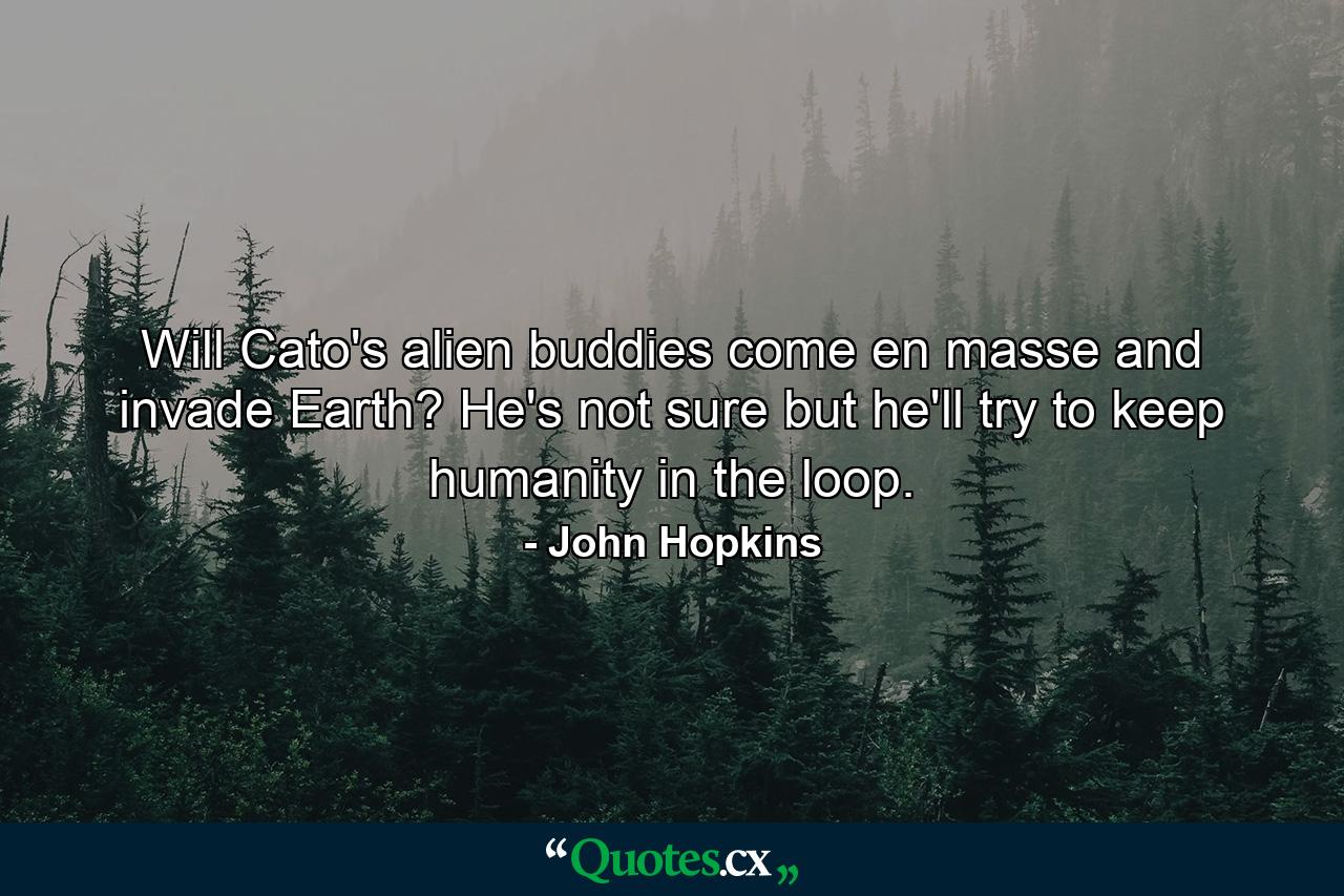 Will Cato's alien buddies come en masse and invade Earth? He's not sure but he'll try to keep humanity in the loop. - Quote by John Hopkins