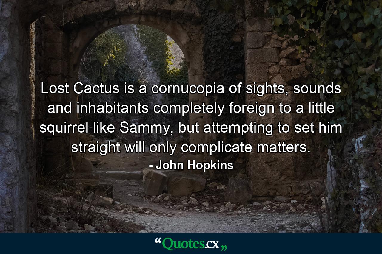 Lost Cactus is a cornucopia of sights, sounds and inhabitants completely foreign to a little squirrel like Sammy, but attempting to set him straight will only complicate matters. - Quote by John Hopkins