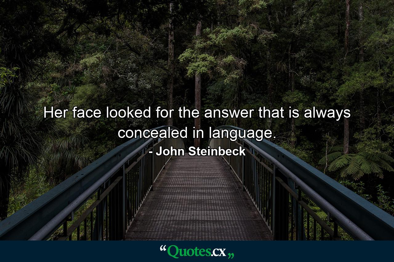 Her face looked for the answer that is always concealed in language. - Quote by John Steinbeck