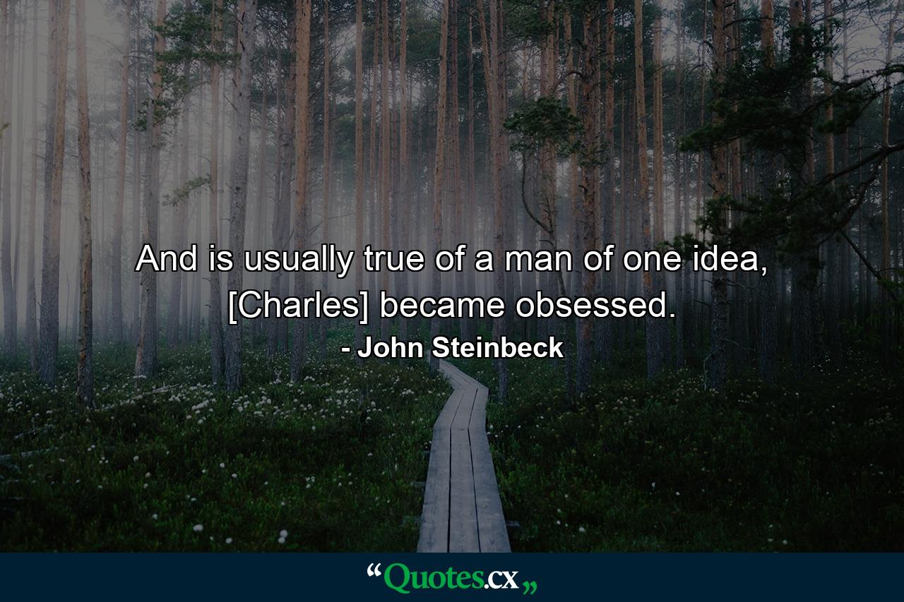 And is usually true of a man of one idea, [Charles] became obsessed. - Quote by John Steinbeck