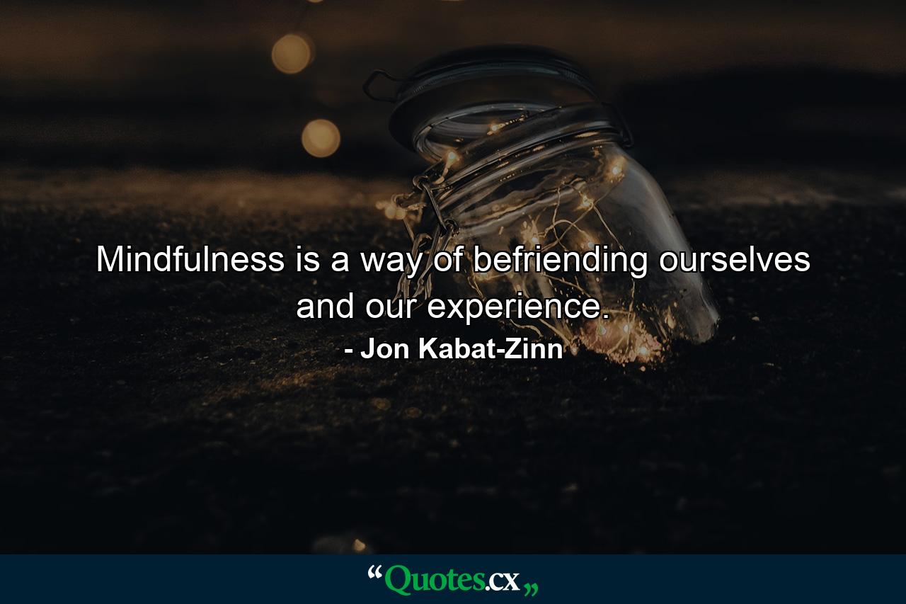 Mindfulness is a way of befriending ourselves and our experience. - Quote by Jon Kabat-Zinn