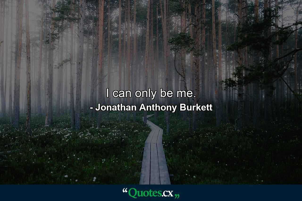 I can only be me. - Quote by Jonathan Anthony Burkett