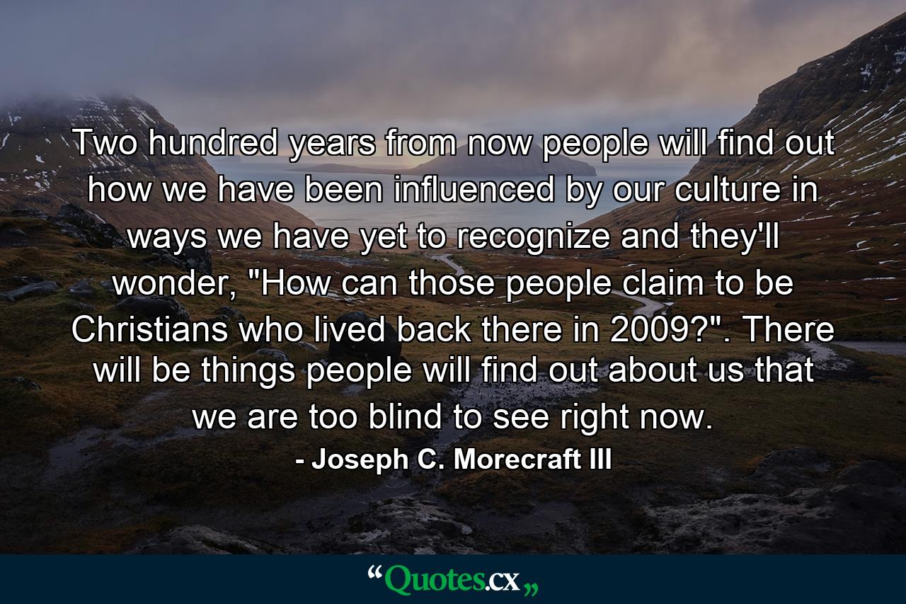 Two hundred years from now people will find out how we have been influenced by our culture in ways we have yet to recognize and they'll wonder, 