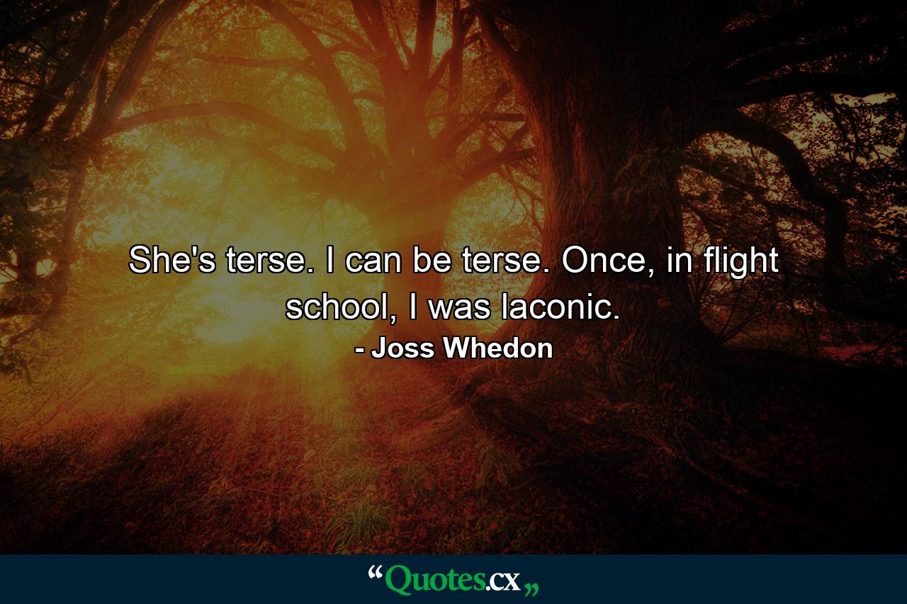 She's terse. I can be terse. Once, in flight school, I was laconic. - Quote by Joss Whedon