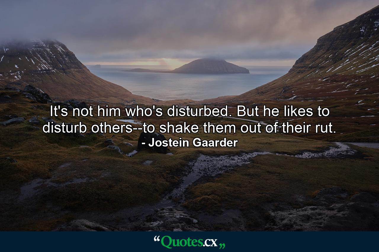 It's not him who's disturbed. But he likes to disturb others--to shake them out of their rut. - Quote by Jostein Gaarder