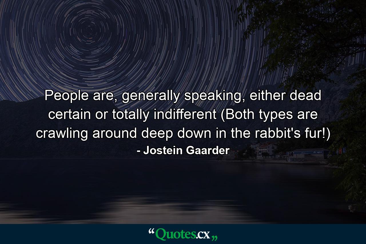 People are, generally speaking, either dead certain or totally indifferent (Both types are crawling around deep down in the rabbit's fur!) - Quote by Jostein Gaarder