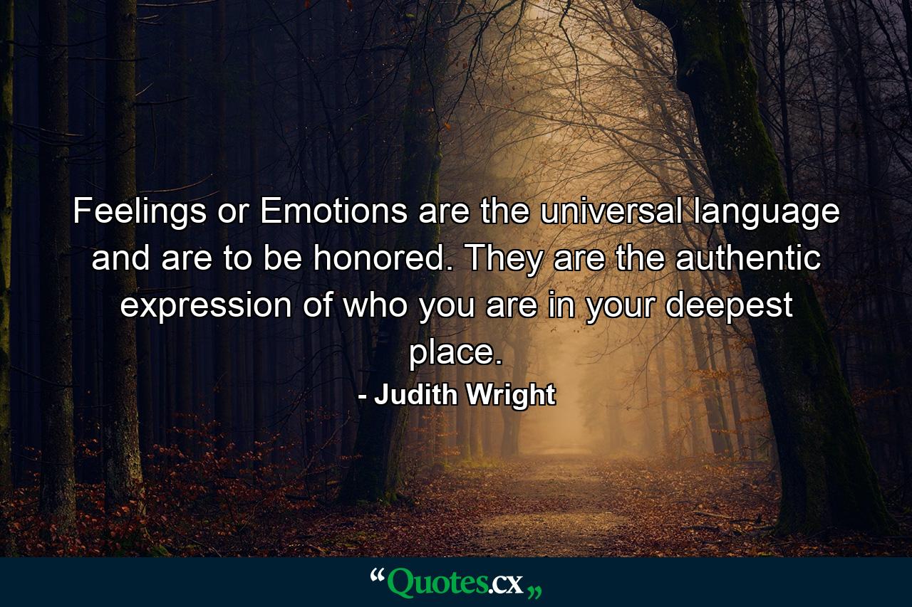 Feelings or Emotions are the universal language and are to be honored. They are the authentic expression of who you are in your deepest place. - Quote by Judith Wright