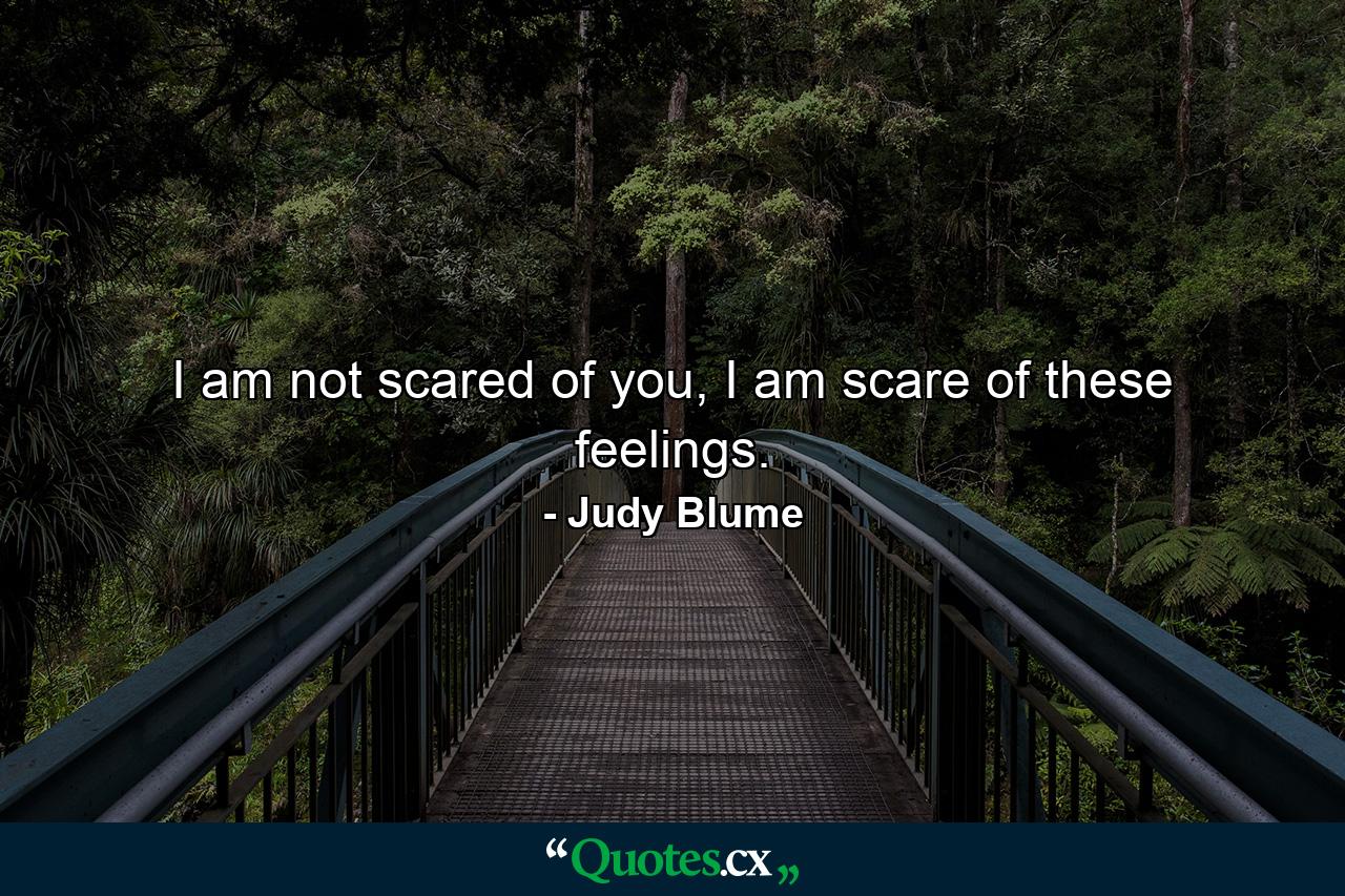 I am not scared of you, I am scare of these feelings. - Quote by Judy Blume