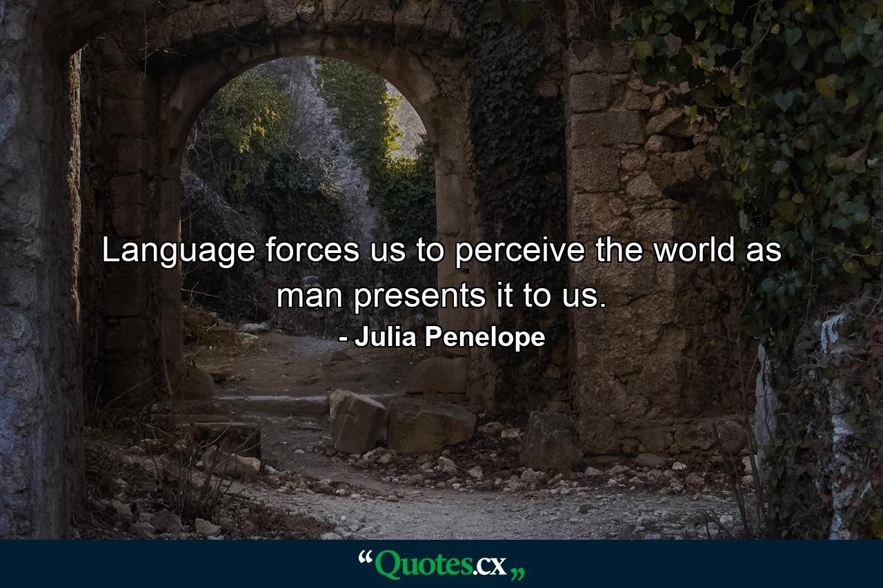 Language forces us to perceive the world as man presents it to us. - Quote by Julia Penelope