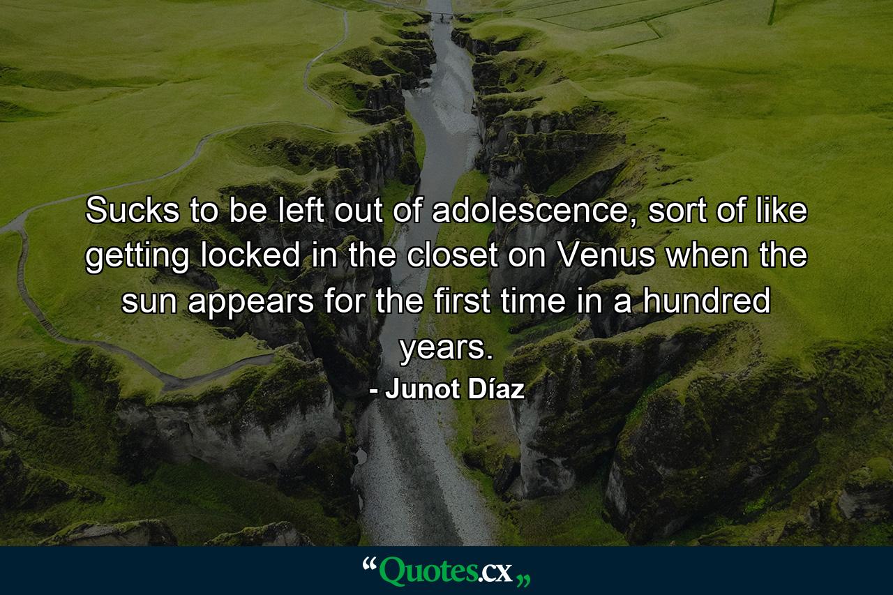 Sucks to be left out of adolescence, sort of like getting locked in the closet on Venus when the sun appears for the first time in a hundred years. - Quote by Junot Díaz