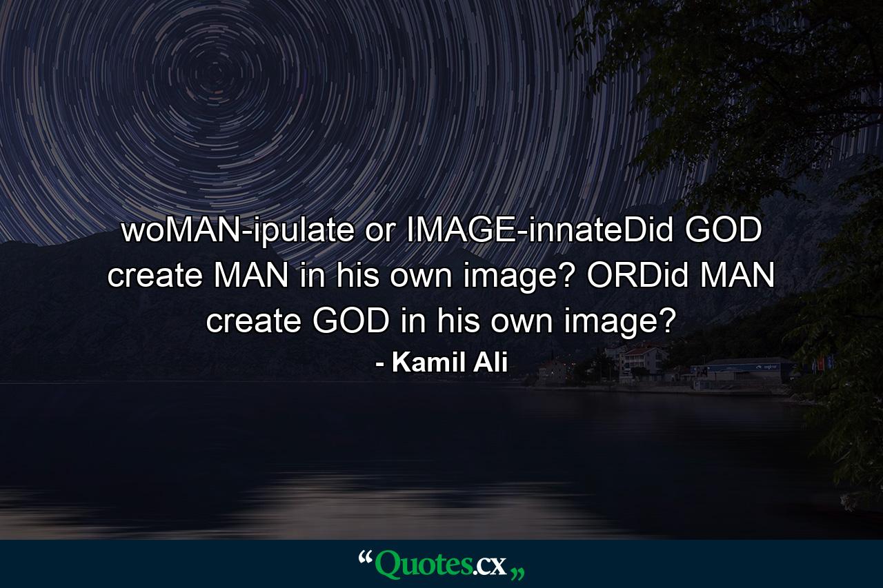 woMAN-ipulate or IMAGE-innateDid GOD create MAN in his own image? ORDid MAN create GOD in his own image? - Quote by Kamil Ali