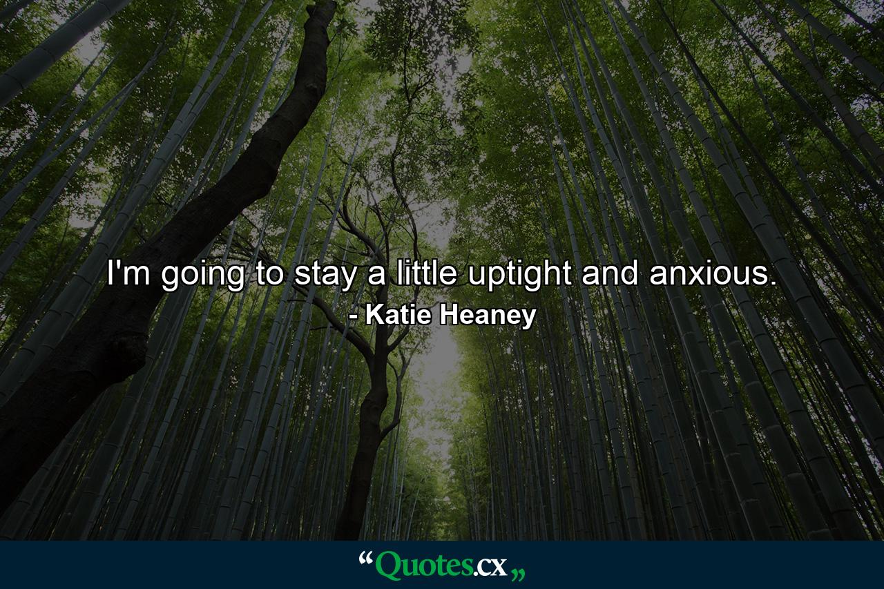 I'm going to stay a little uptight and anxious. - Quote by Katie Heaney