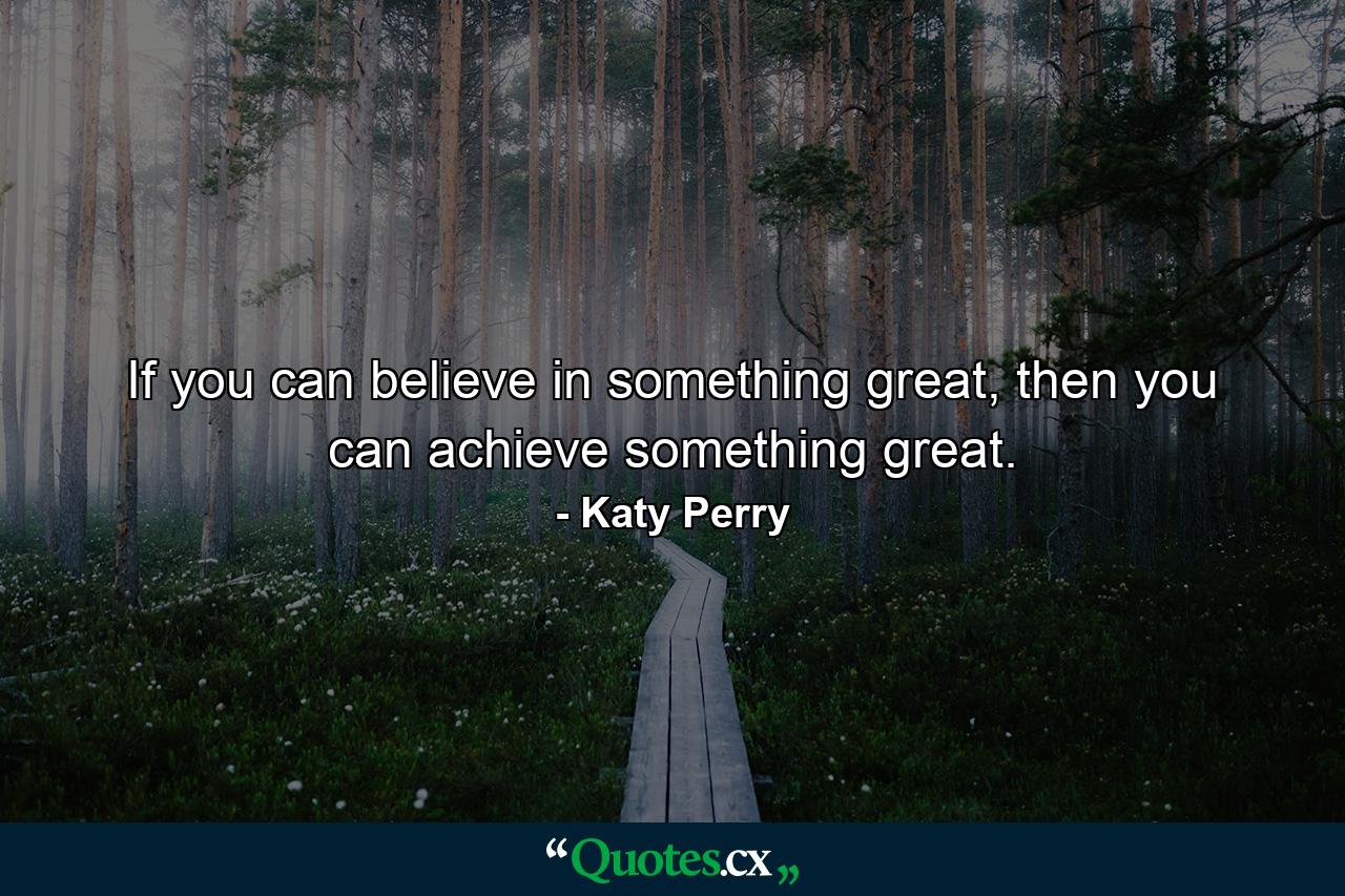 If you can believe in something great, then you can achieve something great. - Quote by Katy Perry