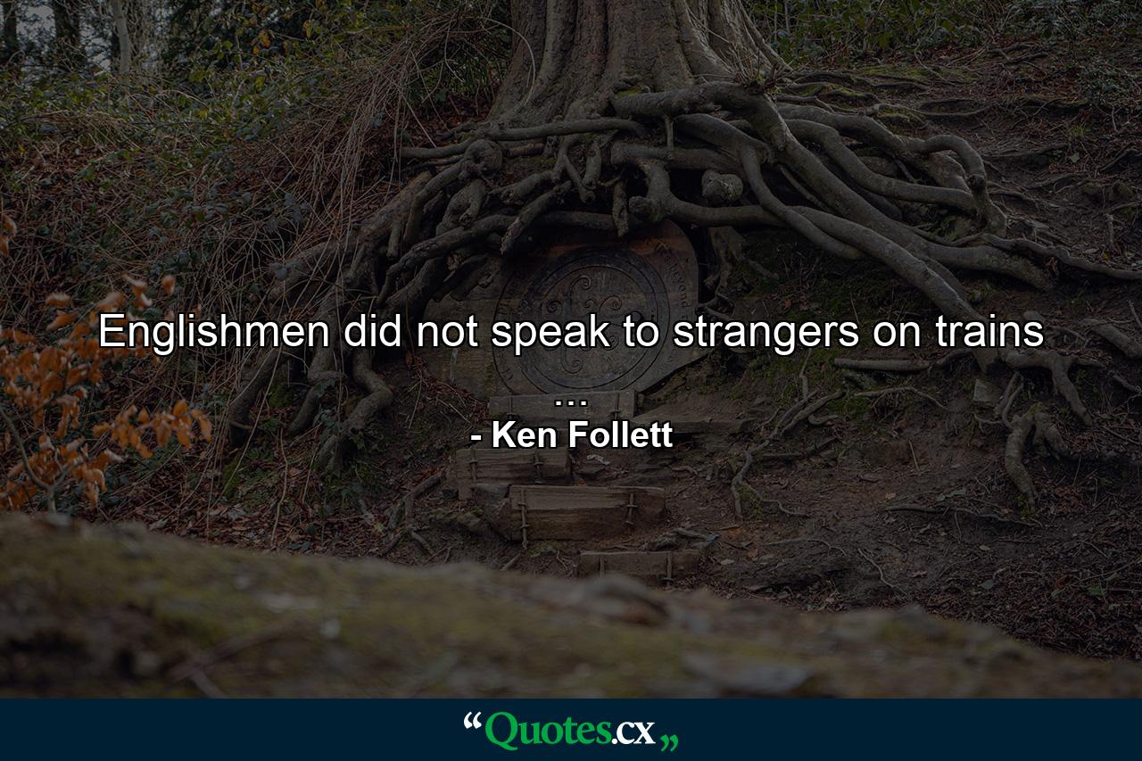 Englishmen did not speak to strangers on trains ... - Quote by Ken Follett