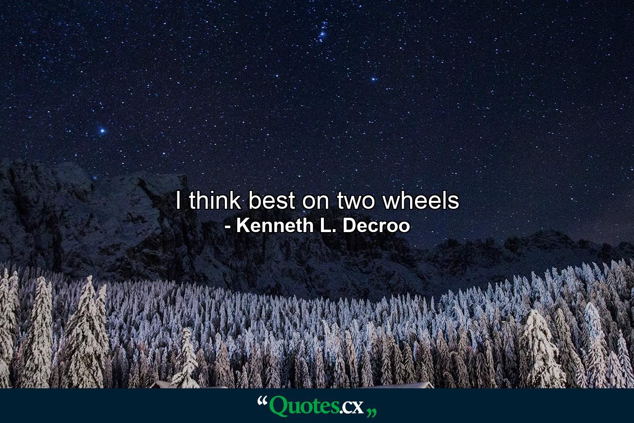 I think best on two wheels - Quote by Kenneth L. Decroo