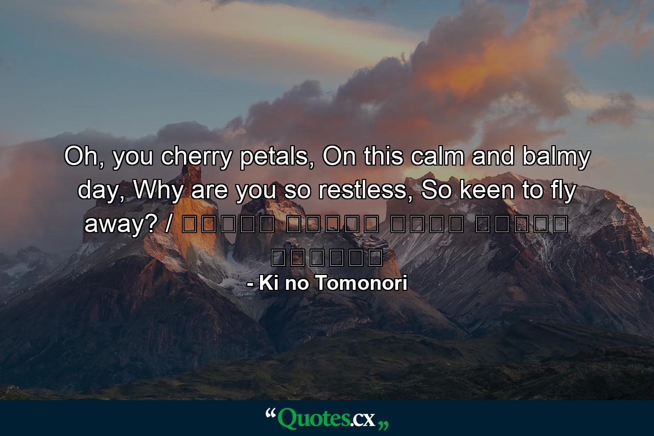 Oh, you cherry petals, On this calm and balmy day, Why are you so restless, So keen to fly away? / ひさかたの 光のどけき 春の日に しづ心なく 花の散るらむ - Quote by Ki no Tomonori