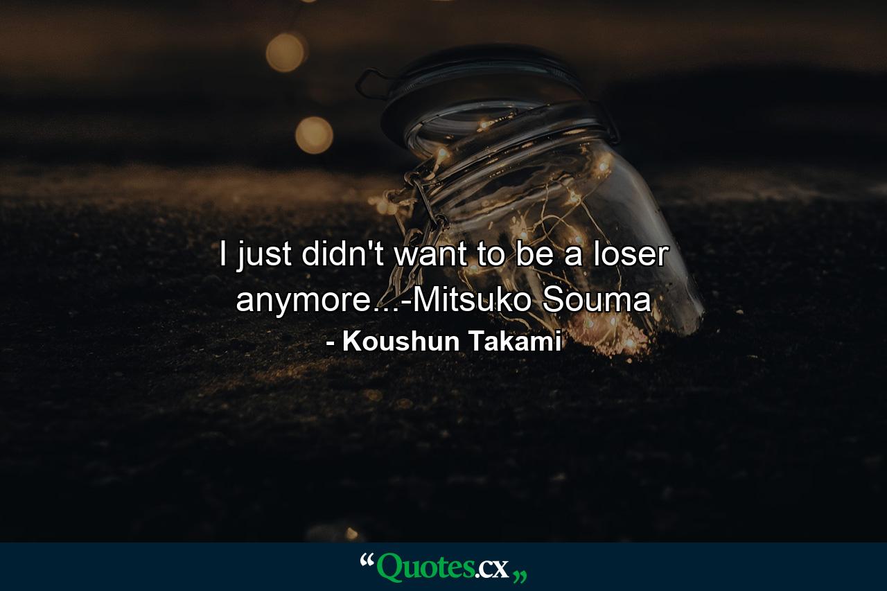 I just didn't want to be a loser anymore...-Mitsuko Souma - Quote by Koushun Takami