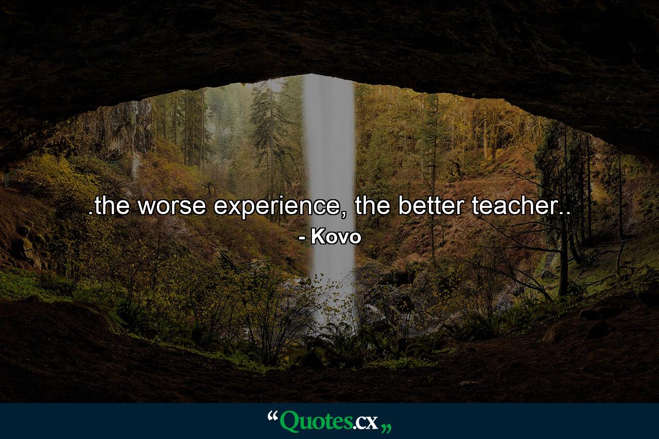 .the worse experience, the better teacher.. - Quote by Kovo