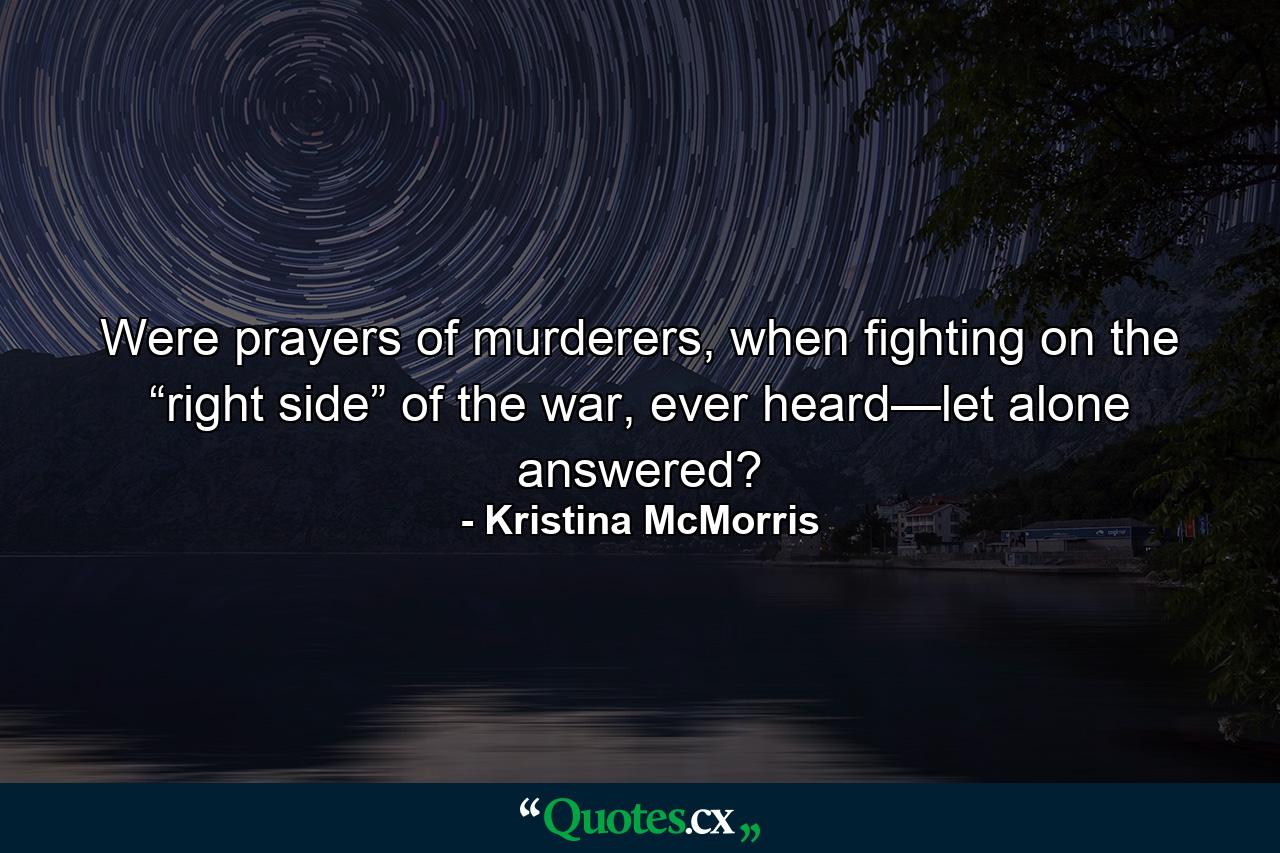 Were prayers of murderers, when fighting on the “right side” of the war, ever heard—let alone answered? - Quote by Kristina McMorris