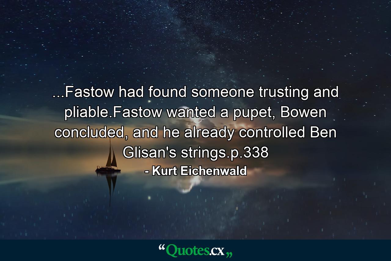 ...Fastow had found someone trusting and pliable.Fastow wanted a pupet, Bowen concluded, and he already controlled Ben Glisan's strings.p.338 - Quote by Kurt Eichenwald