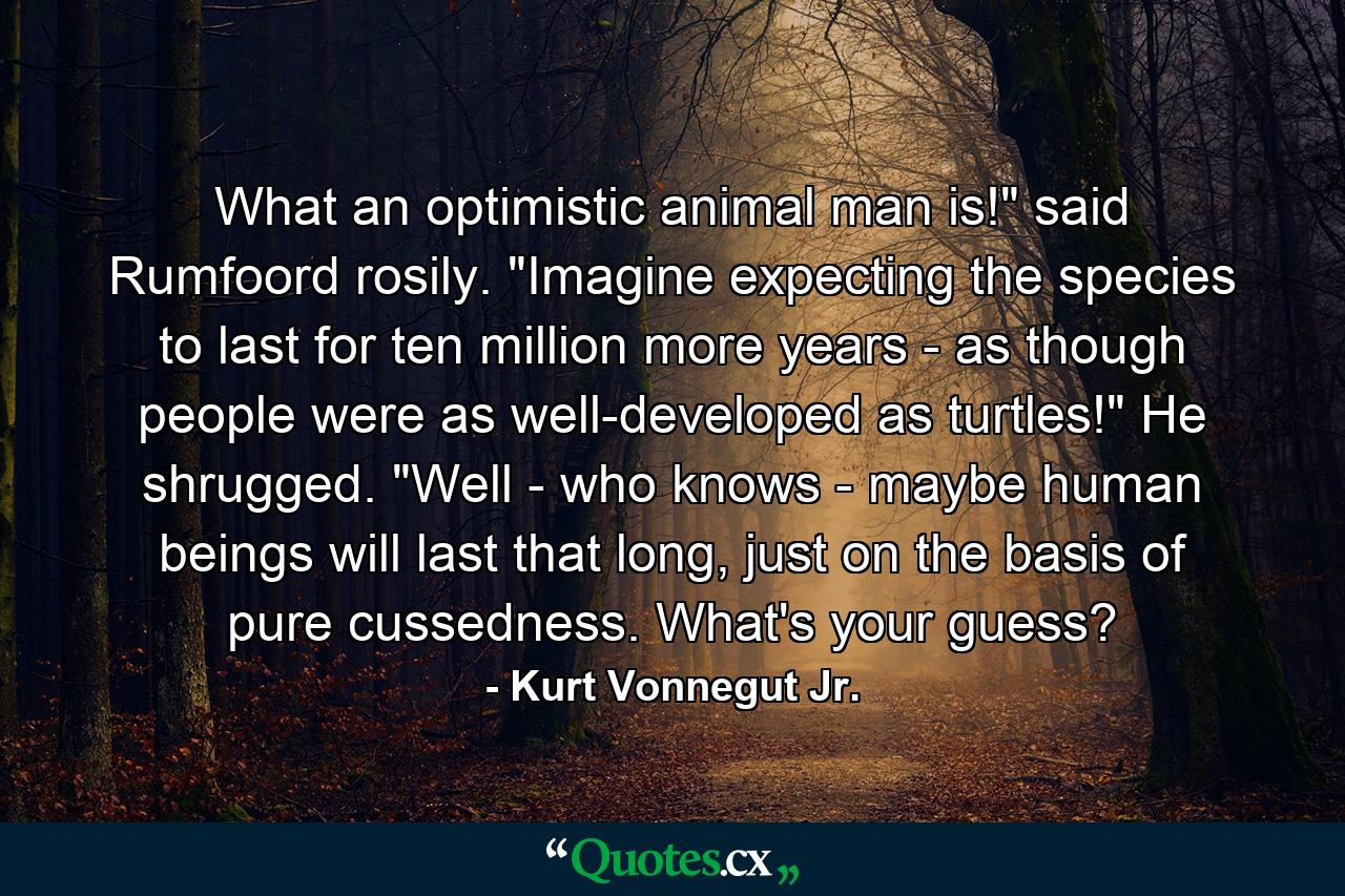 What an optimistic animal man is!