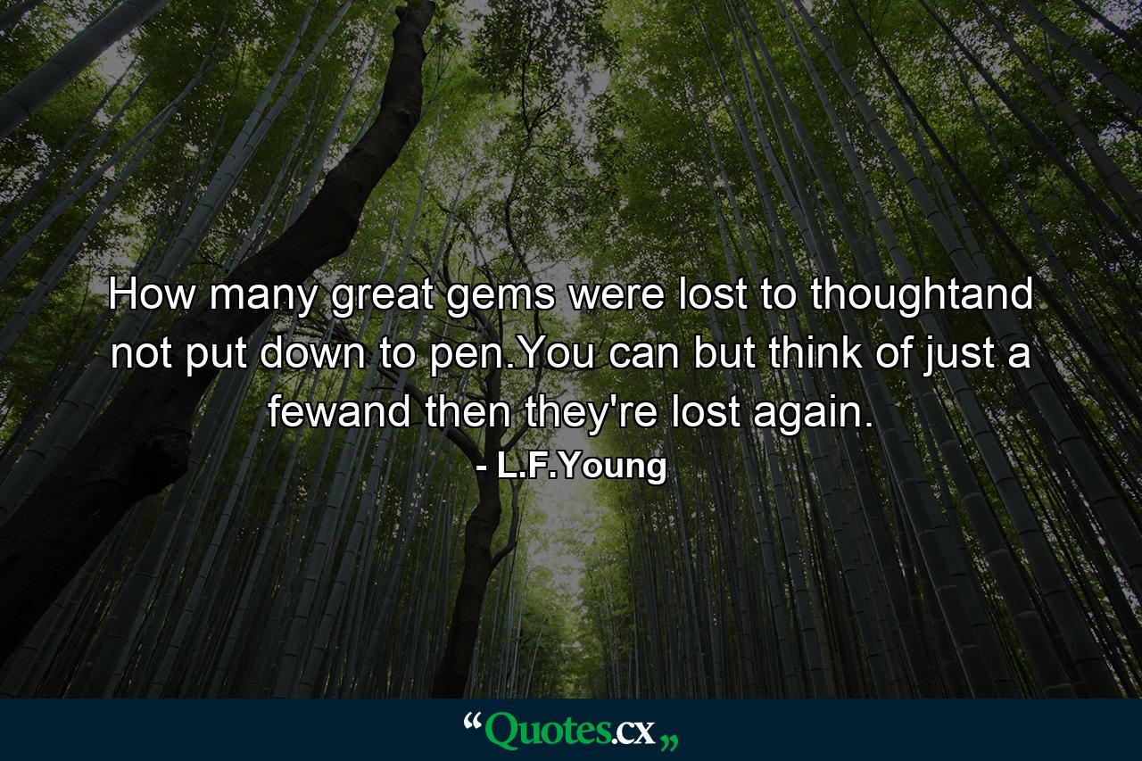 How many great gems were lost to thoughtand not put down to pen.You can but think of just a fewand then they're lost again. - Quote by L.F.Young