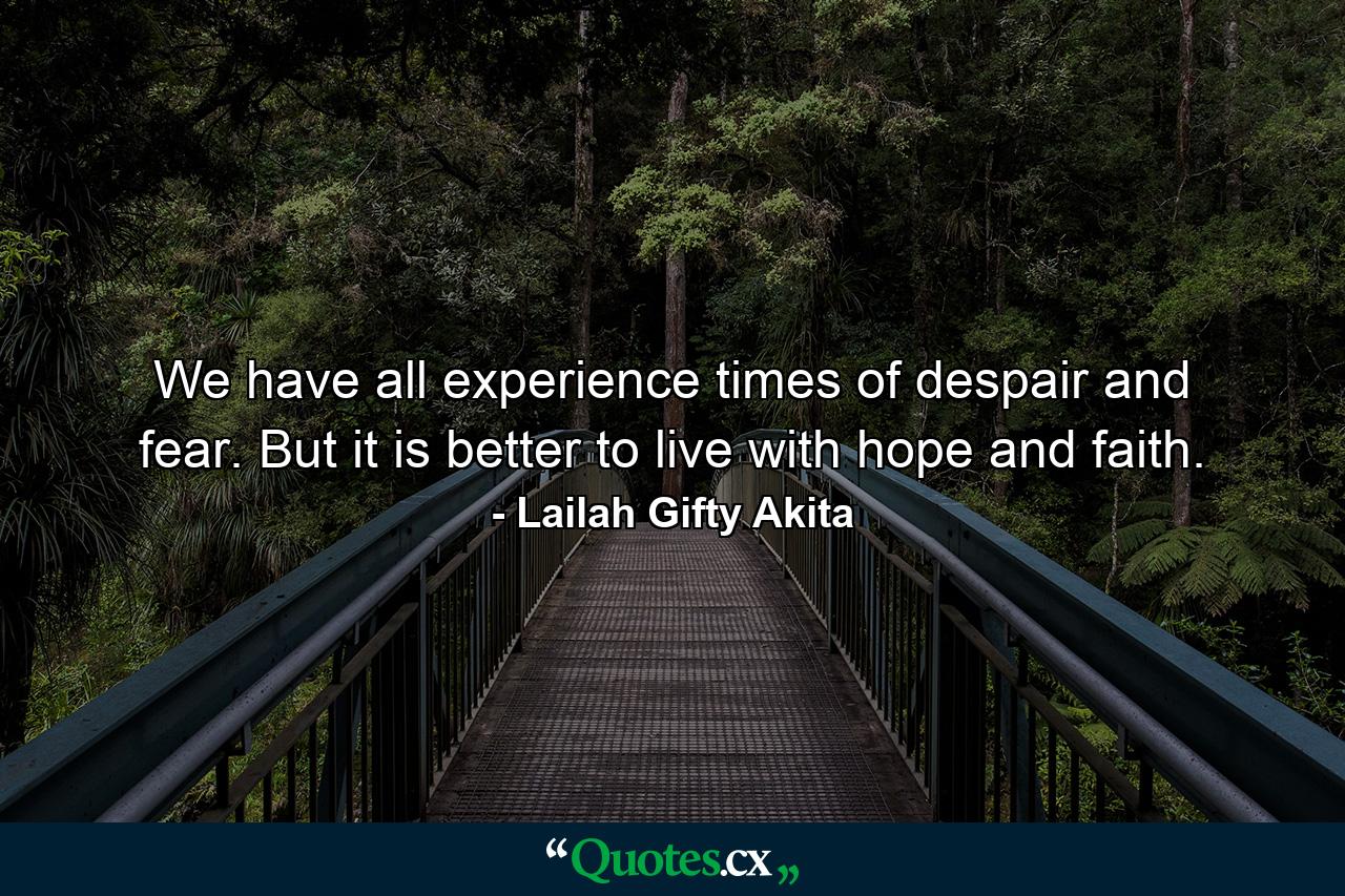 We have all experience times of despair and fear. But it is better to live with hope and faith. - Quote by Lailah Gifty Akita