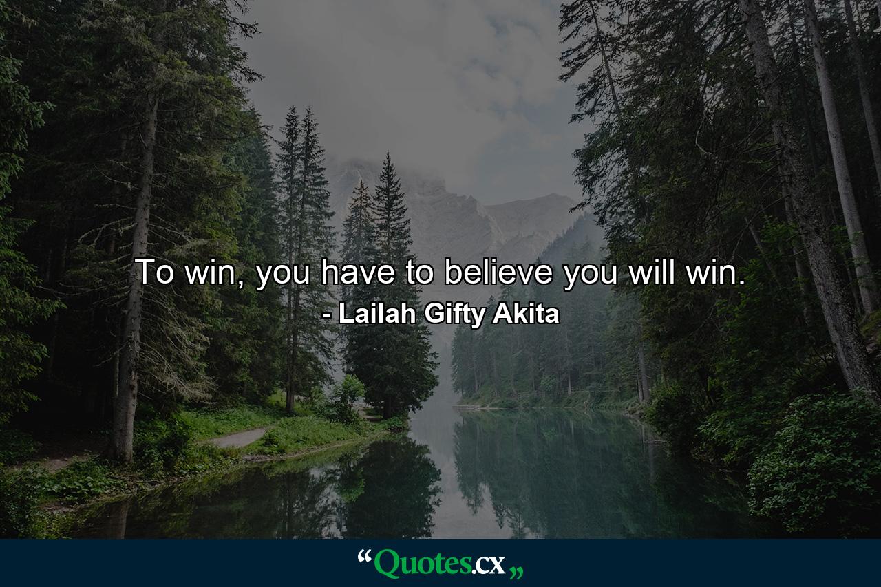 To win, you have to believe you will win. - Quote by Lailah Gifty Akita