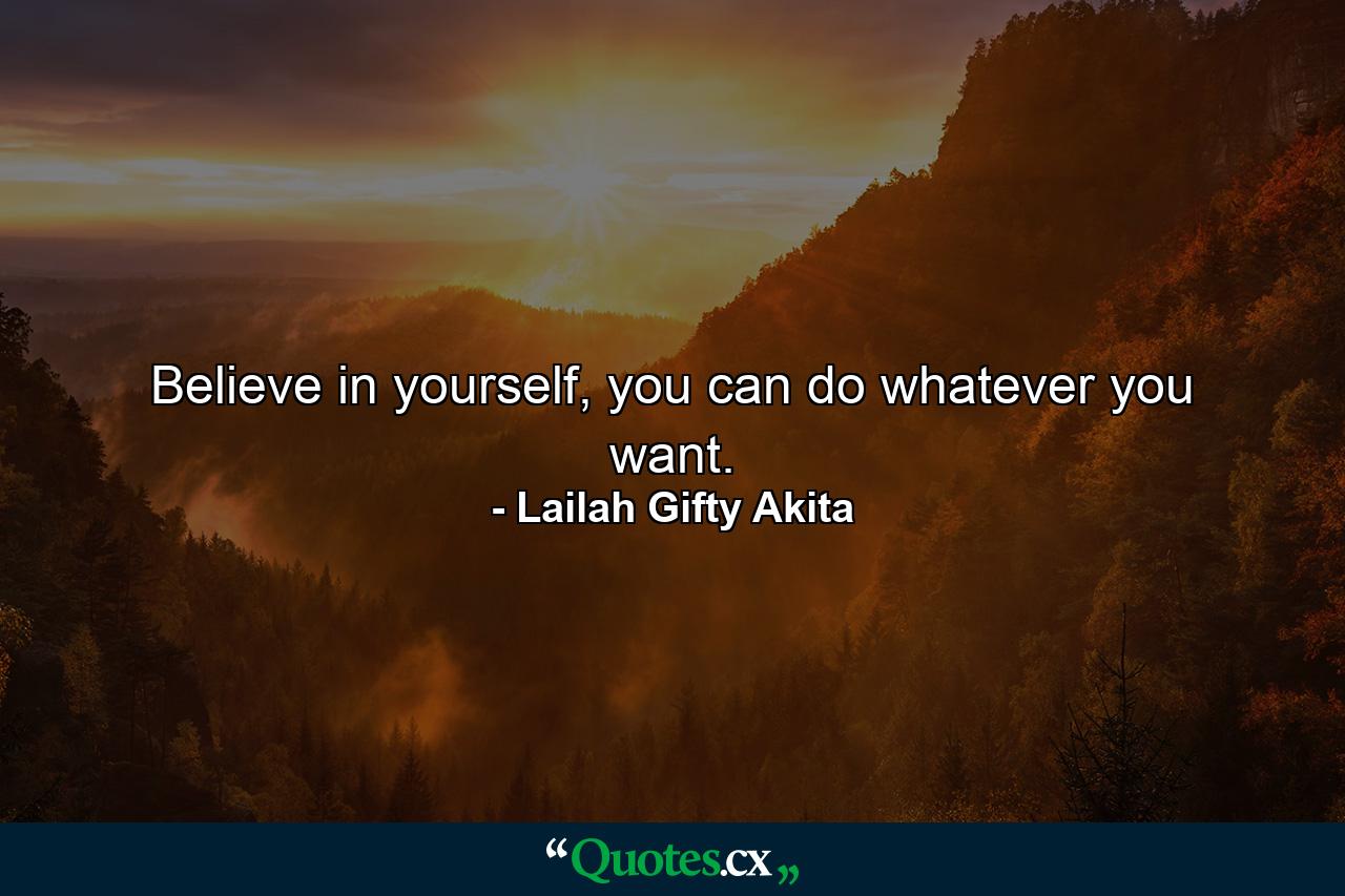 Believe in yourself, you can do whatever you want. - Quote by Lailah Gifty Akita