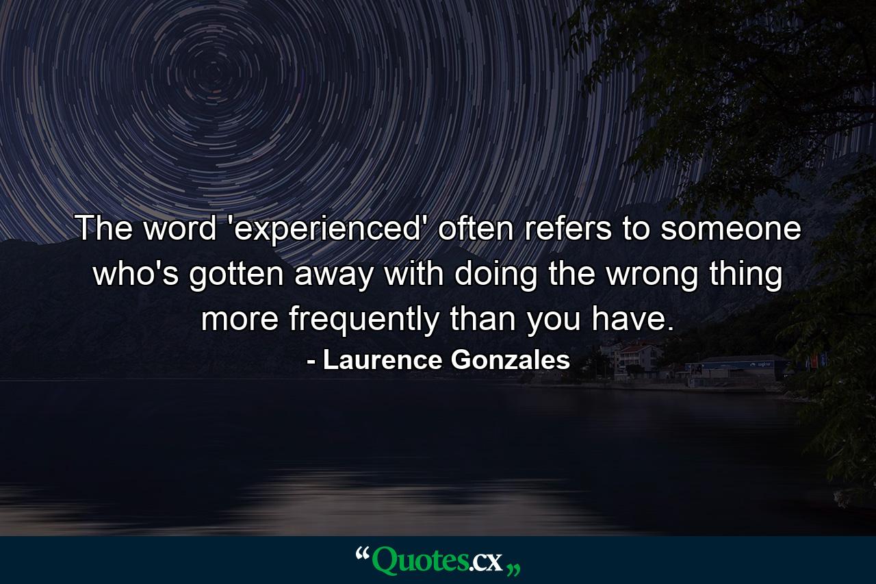 The word 'experienced' often refers to someone who's gotten away with doing the wrong thing more frequently than you have. - Quote by Laurence Gonzales