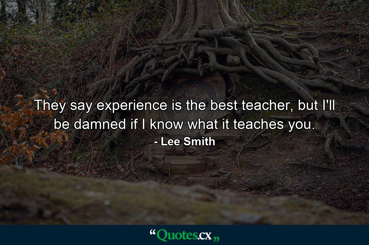 They say experience is the best teacher, but I'll be damned if I know what it teaches you. - Quote by Lee Smith