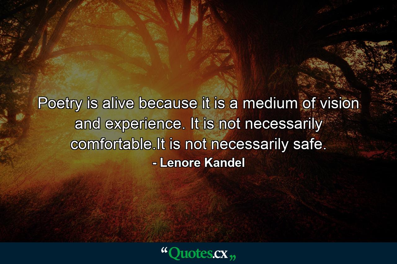 Poetry is alive because it is a medium of vision and experience. It is not necessarily comfortable.It is not necessarily safe. - Quote by Lenore Kandel