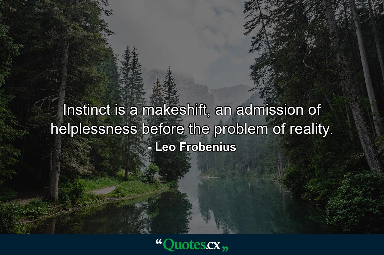 Instinct is a makeshift, an admission of helplessness before the problem of reality. - Quote by Leo Frobenius