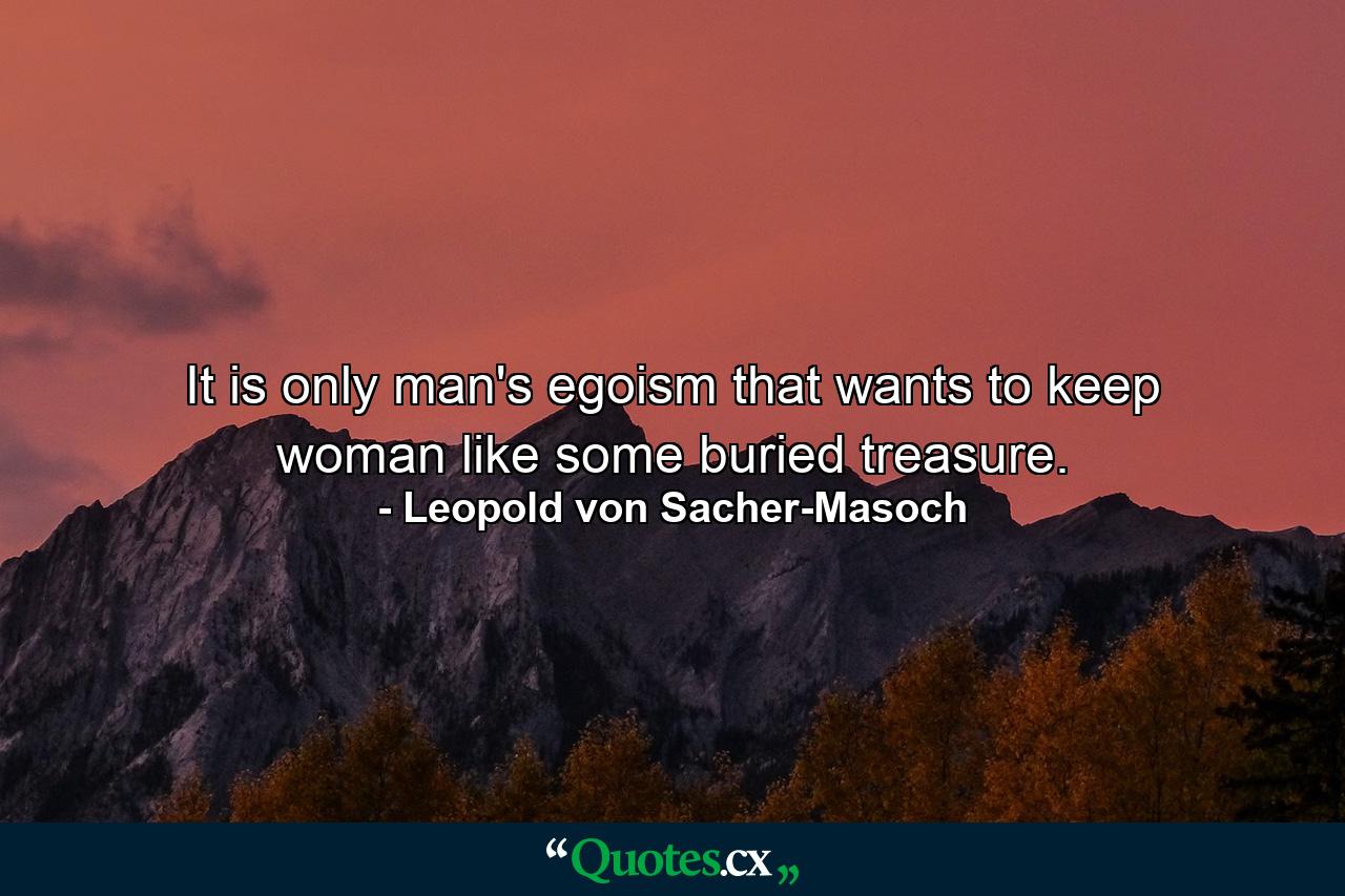 It is only man's egoism that wants to keep woman like some buried treasure. - Quote by Leopold von Sacher-Masoch