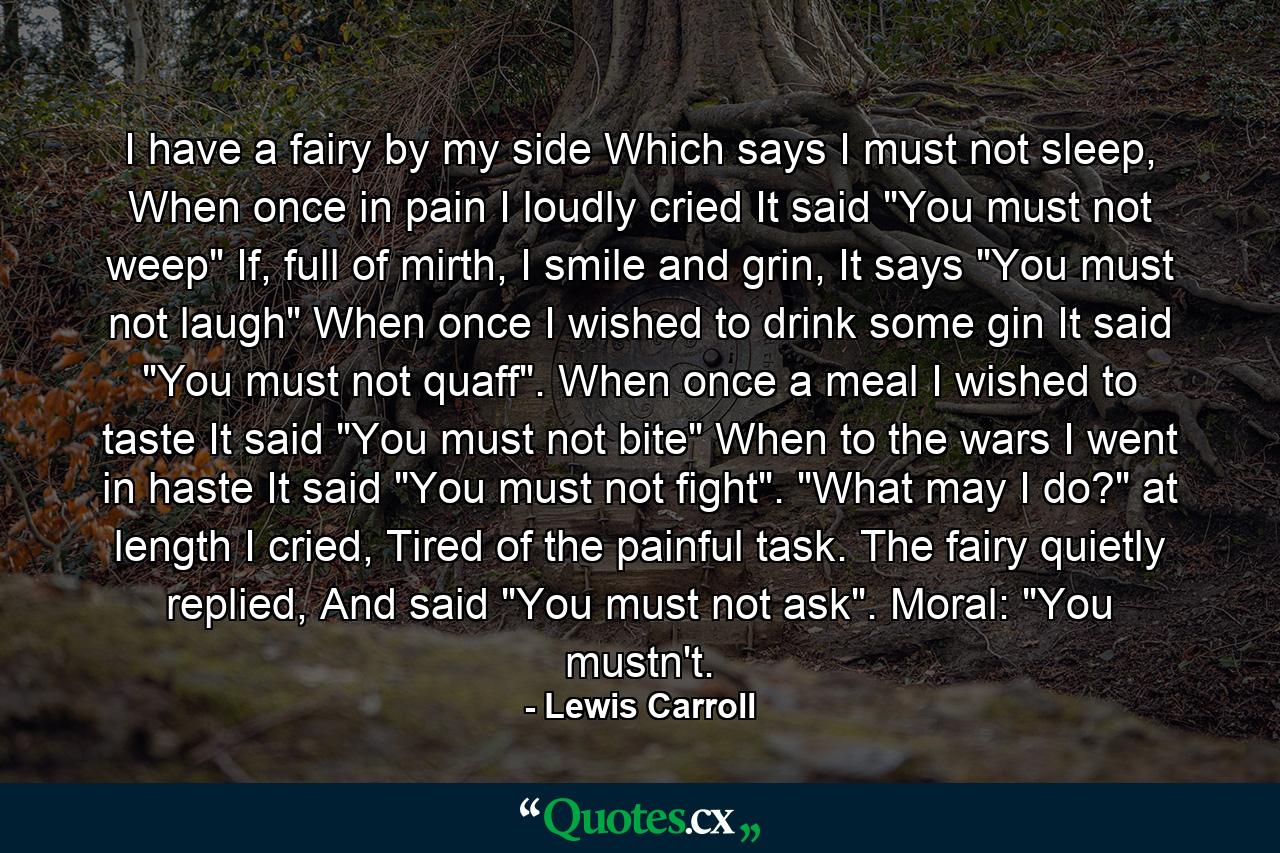 I have a fairy by my side Which says I must not sleep, When once in pain I loudly cried It said 