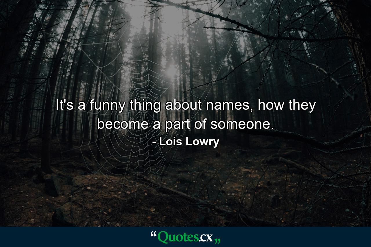 It's a funny thing about names, how they become a part of someone. - Quote by Lois Lowry