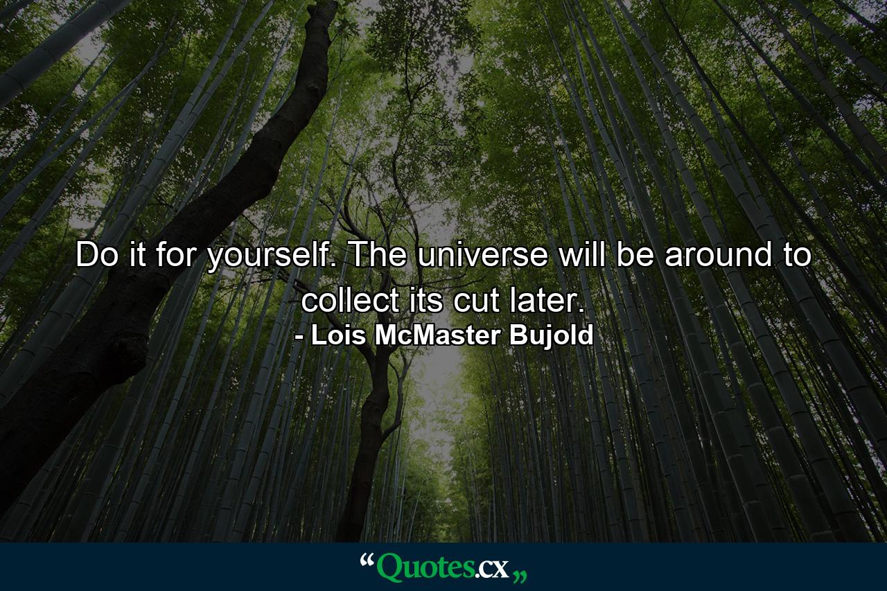 Do it for yourself. The universe will be around to collect its cut later. - Quote by Lois McMaster Bujold