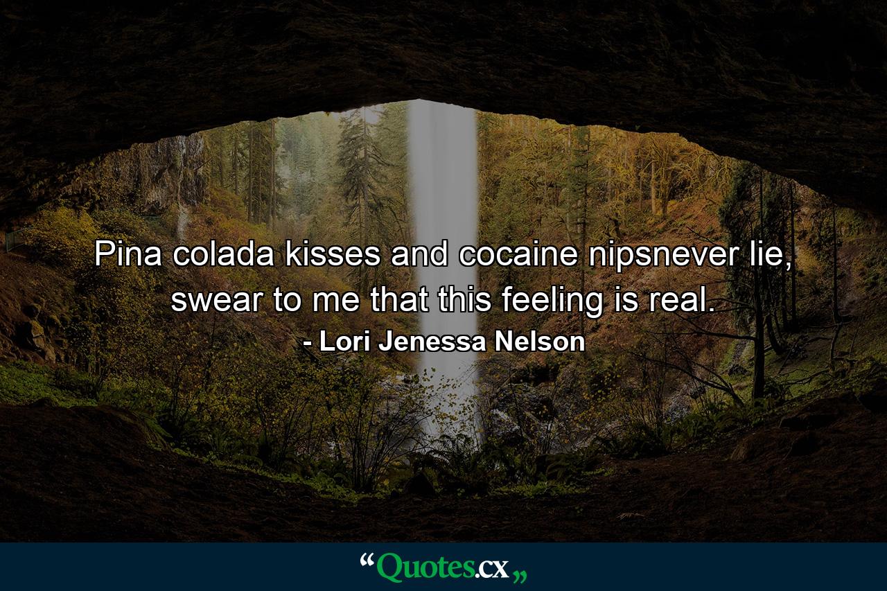 Pina colada kisses and cocaine nipsnever lie, swear to me that this feeling is real. - Quote by Lori Jenessa Nelson