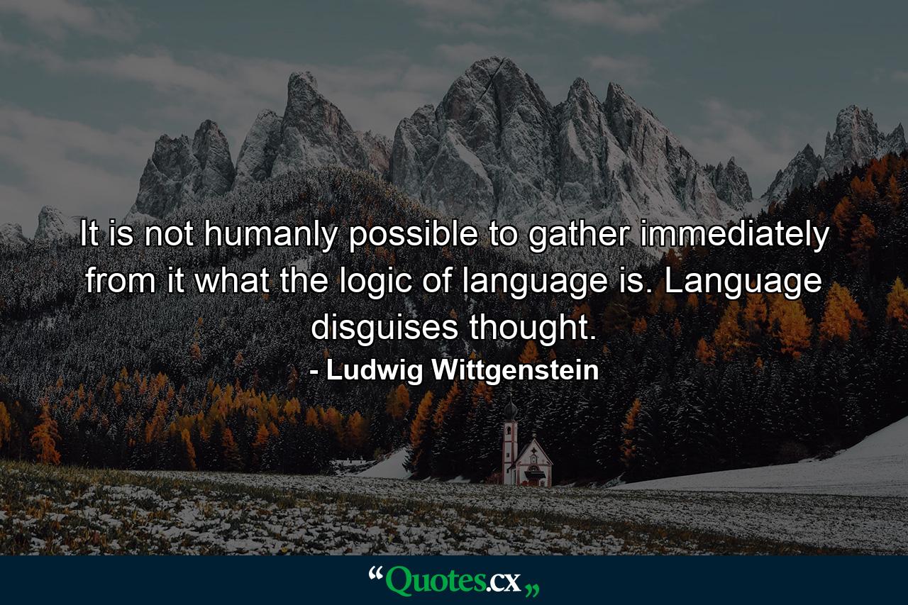 It is not humanly possible to gather immediately from it what the logic of language is. Language disguises thought. - Quote by Ludwig Wittgenstein